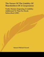 The Nature of the Liability of Shareholders of a Corporation: Under Statute Imposing a Liability Additional to That for Stock Subscribed (1901) di Samuel Michael Israeli edito da Kessinger Publishing