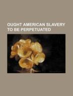 Ought American Slavery To Be Perpetuated di Anonymous edito da Rarebooksclub.com