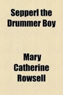 Sepperl The Drummer Boy di Mary Catherine Rowsell edito da General Books Llc