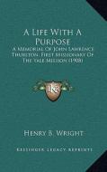 A Life with a Purpose: A Memorial of John Lawrence Thurston, First Missionary of the Yale Mission (1908) di Henry B. Wright edito da Kessinger Publishing