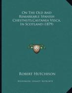 On the Old and Remarkable Spanish Chestnuts, Castanea Vesca, in Scotland (1879) di Robert Hutchison edito da Kessinger Publishing