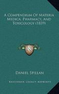 A Compendium of Materia Medica, Pharmacy, and Toxicology (1839) di Daniel Spillan edito da Kessinger Publishing