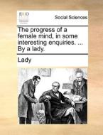 The Progress Of A Female Mind, In Some Interesting Enquiries. ... By A Lady di Lady edito da Gale Ecco, Print Editions