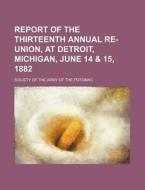 Report Of The Thirteenth Annual Re-union, At Detroit, Michigan, June 14 & 15, 1882 di Society Of the Army of the Potomac edito da General Books Llc