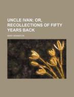 Uncle Ivan; Or, Recollections of Fifty Years Back di Mary Bramston edito da Rarebooksclub.com