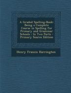 Graded Spelling-Book: Being a Complete Course in Spelling for Primary and Grammar Schools: In Two Parts di Henry Francis Harrington edito da Nabu Press