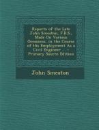 Reports of the Late John Smeaton, F.R.S., Made on Various Occasions, in the Course of His Employment as a Civil Engineer ... di John Smeaton edito da Nabu Press
