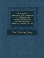 Principles of Marketing: A Textbook for Colleges and Schools of Business Administration di Paul Wesley Ivey edito da Nabu Press