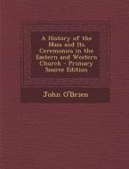 A History of the Mass and Its Ceremonies in the Eastern and Western Church di John O'Brien edito da Nabu Press