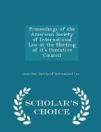 Proceedings Of The American Society Of International Law At The Meeting Of It's Executive Council - Scholar's Choice Edition di American Society of International Law edito da Scholar's Choice