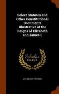 Select Statutes And Other Constitutional Documents Illustrative Of The Reigns Of Elizabeth And James I; di George Walter Prothero edito da Arkose Press