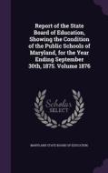 Report Of The State Board Of Education, Showing The Condition Of The Public Schools Of Maryland, For The Year Ending September 30th, 1875. Volume 1876 edito da Palala Press