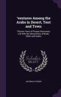 'ventures Among The Arabs In Desert, Tent And Town di Archibald Forder edito da Palala Press
