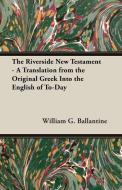 The Riverside New Testament - A Translation from the Original Greek Into the English of To-Day di William G. Ballantine edito da Greenbie Press