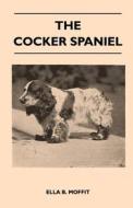 The Cocker Spaniel - Companion, Shooting Dog And Show Dog - Complete Information On History, Development, Characteristic di Ella B. Moffit edito da Sims Press