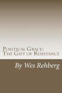 Political Grace: The Gift of Resistance di Wes Rehberg Ph. D. edito da Createspace
