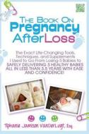 The Book on Pregnancy After Loss: The Exact Life-Changing Tools, Techniques, and Supplements I Used to Go from Losing 5 Babies to Safely Delivering 3 di Tiphanie Jamison VanderLugt edito da Createspace