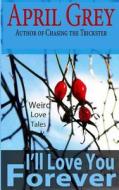I'll Love You Forever: Weird Love Tales di April Grey edito da Createspace