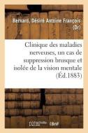 Clinique Des Maladies Nerveuses, Un Cas de Suppression Brusque Et Isol e de la Vision Mentale di Bernard-D edito da Hachette Livre - BNF