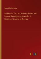 In Memory. The Last Sickness, Death, and Funeral Obsequies, of Alexander H. Stephens, Governor of Georgia di Isaac Wheeler Avery edito da Outlook Verlag