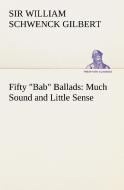 Fifty "Bab" Ballads: Much Sound and Little Sense di Sir William Schwenck Gilbert edito da TREDITION CLASSICS