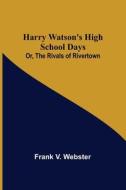 Harry Watson's High School Days; Or, The Rivals of Rivertown di Frank V. Webster edito da Alpha Editions