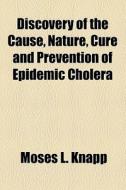 Discovery Of The Cause, Nature, Cure And Prevention Of Epidemic Cholera di Moses L. Knapp edito da General Books Llc