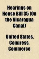Hearings On House Bill 35 (on The Nicaragua Canal) di United States Congress Commerce edito da General Books Llc