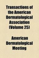 Transactions Of The American Dermatological Association (volume 25) di American Dermatological Association, American Dermatological Meeting edito da General Books Llc