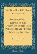Eighth Annual Report of the Directors of the Free Public Library of New Haven, Conn., 1894 (Classic Reprint) di New Haven Free Public Library edito da Forgotten Books