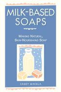 Milk-Based Soaps di Casey Makela edito da Storey Books