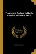 France And England In North America, Volume 6, Part 2 di Francis Parkman edito da WENTWORTH PR