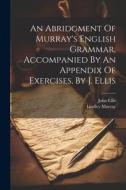 An Abridgment Of Murray's English Grammar, Accompanied By An Appendix Of Exercises, By J. Ellis di Lindley Murray edito da LEGARE STREET PR