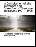 A Compilation of the Messages and Speeches of Theodore Roosevelt 1901 - 1905 di Alfred Henry Lewis, Theodore Roosevelt edito da BiblioLife