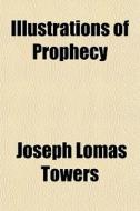 Illustrations Of Prophecy di Joseph Lomas Towers edito da Rarebooksclub.com
