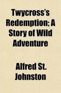 Twycross's Redemption; A Story Of Wild A di Alfred St Johnston edito da General Books