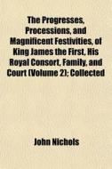 The Progresses, Processions, And Magnificent Festivities, Of King James The First, His Royal Consort, Family, And Court (volume 2); Collected di John Nichols edito da General Books Llc