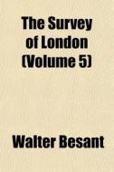 The Survey Of London Volume 5 di Walter Besant edito da General Books