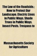 The Law Of The Roadside.; How To Protect Our Landscape. Electric Lines In Public Ways. Shade Trees In Public Ways. Insect Pests. Trespass To di Massachusetts Society for Agriculture edito da General Books Llc