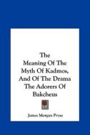 The Meaning of the Myth of Kadmos, and of the Drama the Adorers of Bakcheus di James Morgan Pryse edito da Kessinger Publishing