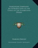 Shakespeare Symphony an Introduction to the Ethics of the Elizabethan Drama di Harold Bayley edito da Kessinger Publishing