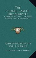 The Strange Case of Eric Marotte: A Modern Historical Problem-Romance of Chicago (1913) di John Irving Pearce edito da Kessinger Publishing