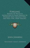 Forging: Manual of Practical Instruction in Hand Forging of Wrought Iron, Machine Steel, and Tool Steel, Drop Forging, and Heat di John Jernberg edito da Kessinger Publishing