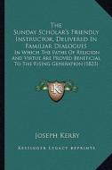 The Sunday Scholar's Friendly Instructor, Delivered in Familiar Dialogues: In Which the Paths of Religion and Virtue Are Proved Beneficial to the Risi di Joseph Kerby edito da Kessinger Publishing