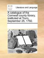 A Catalogue Of The Cornwall County Library, Instituted At Truro, September 25, 1792 di Multiple Contributors edito da Gale Ecco, Print Editions