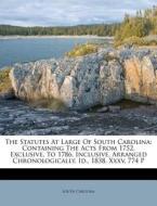 The Statutes At Large Of South Carolina: Containing The Acts From 1752, Exclusive, To 1786, Inclusive, Arranged Chronologically. Id., 1838. Xxxv, 774 di South Carolina edito da Nabu Press