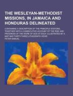 The Wesleyan-methodist Missions, In Jamaica And Honduras Delineated; Containing A Description Of The Principle Stations, Together With A Consecutive A di Peter Samuel edito da Theclassics.us