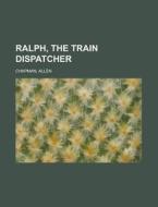 Ralph, the Train Dispatcher di Allen Chapman edito da Rarebooksclub.com