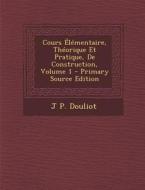 Cours Elementaire, Theorique Et Pratique, de Construction, Volume 1 di J. P. Douliot edito da Nabu Press