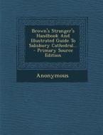 Brown's Stranger's Handbook and Illustrated Guide to Salisbury Cathedral... - Primary Source Edition di Anonymous edito da Nabu Press